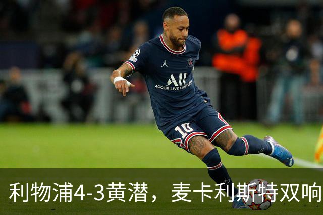 利物浦4-3黄潜，麦卡利斯特双响，恩古莫哈两助攻，维尔茨、阿劳霍建功